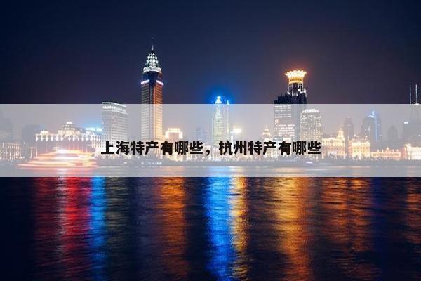 上海特产有哪些，杭州特产有哪些