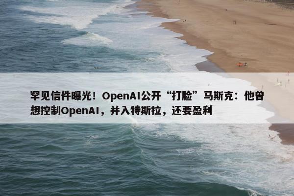 罕见信件曝光！OpenAI公开“打脸”马斯克：他曾想控制OpenAI，并入特斯拉，还要盈利