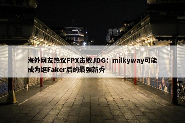 海外网友热议FPX击败JDG：milkyway可能成为继Faker后的最强新秀