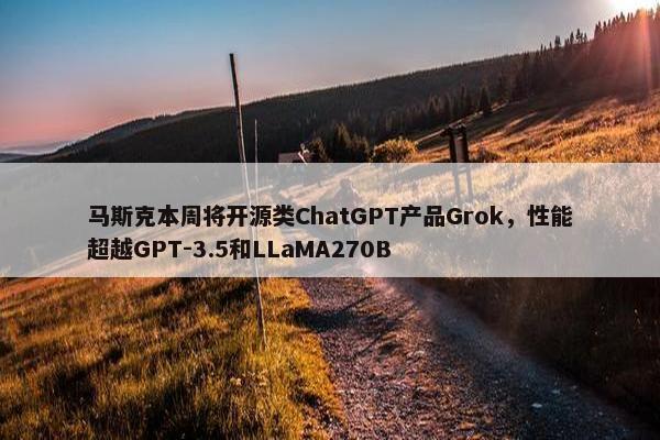 马斯克本周将开源类ChatGPT产品Grok，性能超越GPT-3.5和LLaMA270B