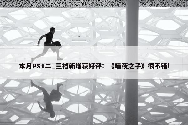本月PS+二_三档新增获好评：《暗夜之子》很不错!