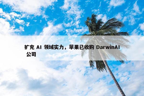 扩充 AI 领域实力，苹果已收购 DarwinAI 公司