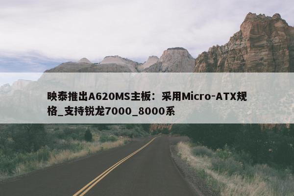 映泰推出A620MS主板：采用Micro-ATX规格_支持锐龙7000_8000系