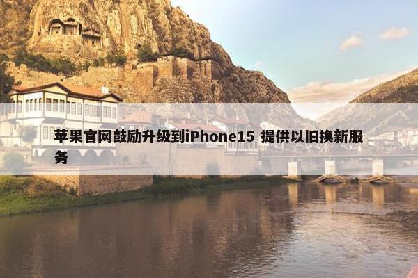 苹果官网鼓励升级到iPhone15 提供以旧换新服务
