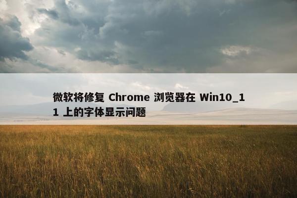 微软将修复 Chrome 浏览器在 Win10_11 上的字体显示问题