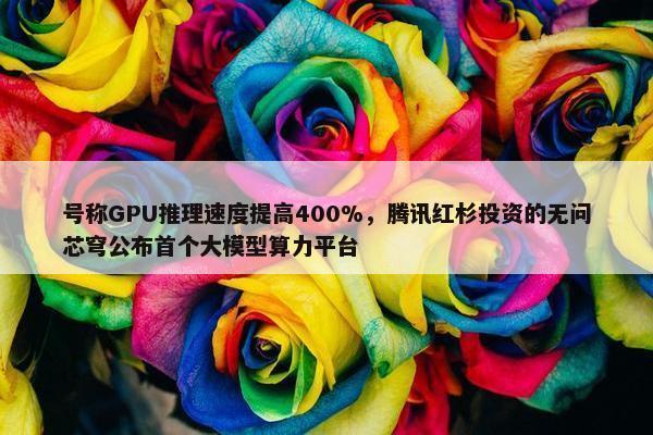 号称GPU推理速度提高400%，腾讯红杉投资的无问芯穹公布首个大模型算力平台
