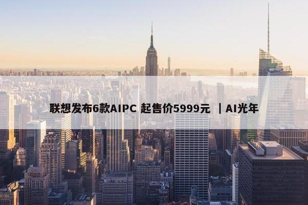 联想发布6款AIPC 起售价5999元 ｜AI光年